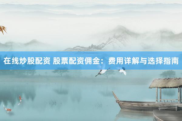 在线炒股配资 股票配资佣金:费用详解与选择指南