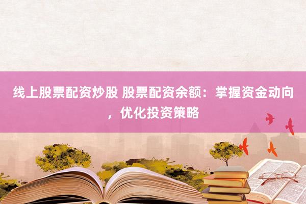 线上股票配资炒股 股票配资余额：掌握资金动向，优化投资策略