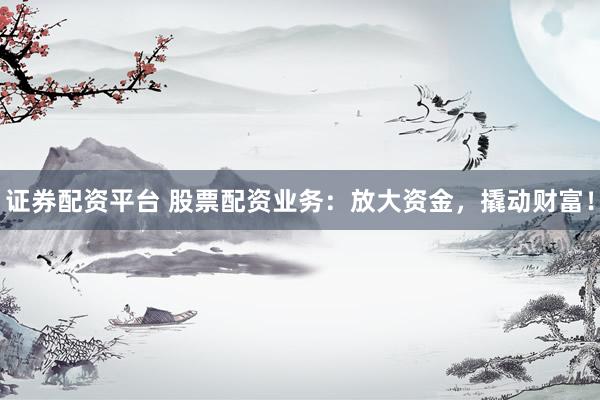证券配资平台 股票配资业务：放大资金，撬动财富！