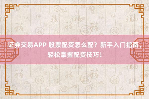 证券交易APP 股票配资怎么配？新手入门指南，轻松掌握配资技巧！