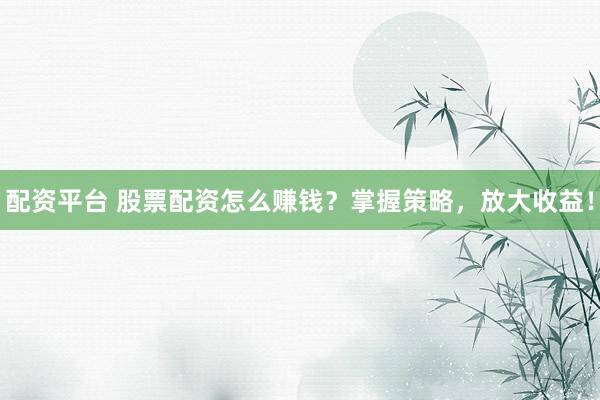 配资平台 股票配资怎么赚钱?掌握策略,放大收益!