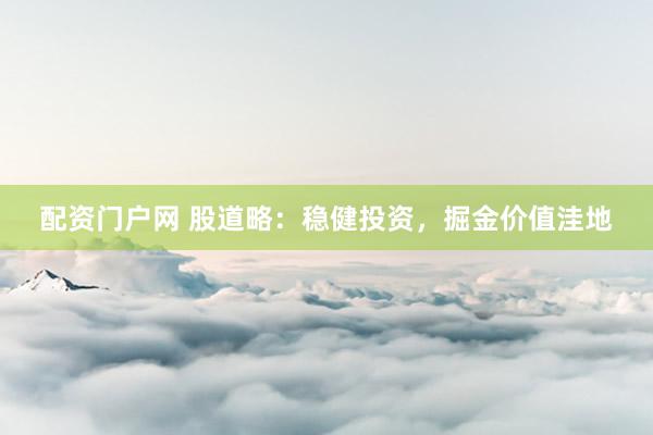 配资门户网 股道略：稳健投资，掘金价值洼地