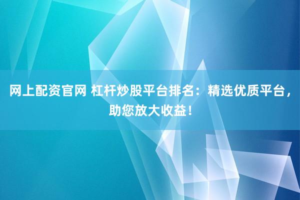 网上配资官网 杠杆炒股平台排名：精选优质平台，助您放大收益！