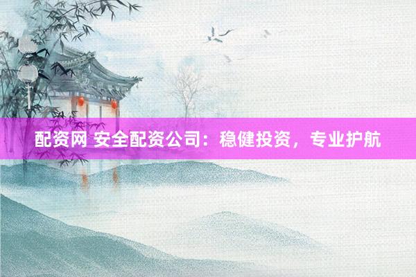 配资网 安全配资公司：稳健投资，专业护航