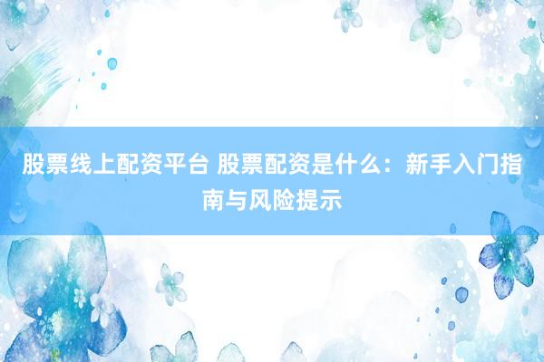 股票线上配资平台 股票配资是什么：新手入门指南与风险提示