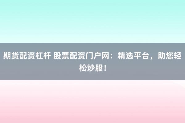 期货配资杠杆 股票配资门户网：精选平台，助您轻松炒股！