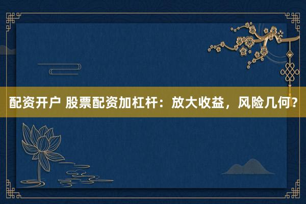 配资开户 股票配资加杠杆：放大收益，风险几何？