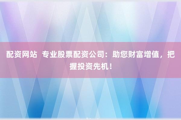 配资网站  专业股票配资公司：助您财富增值，把握投资先机！