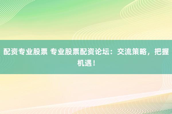 配资专业股票 专业股票配资论坛:交流策略,把握机遇!