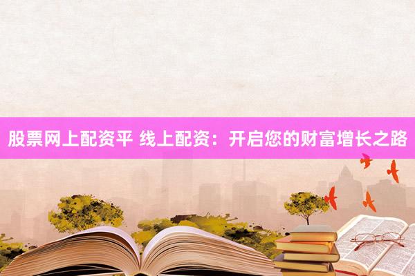 股票网上配资平 线上配资：开启您的财富增长之路