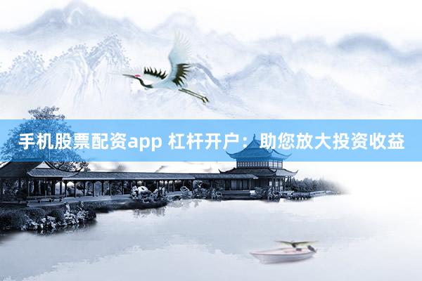 手机股票配资app 杠杆开户:助您放大投资收益