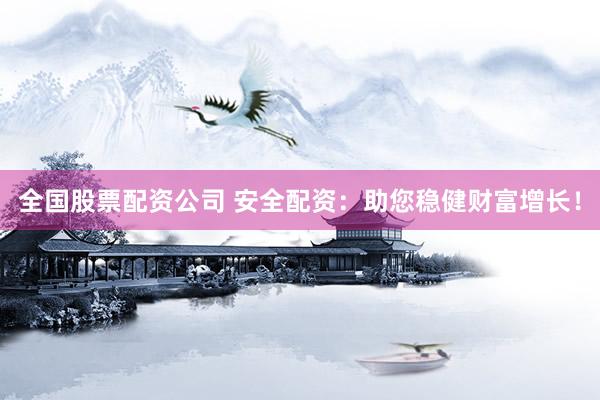 全国股票配资公司 安全配资：助您稳健财富增长！