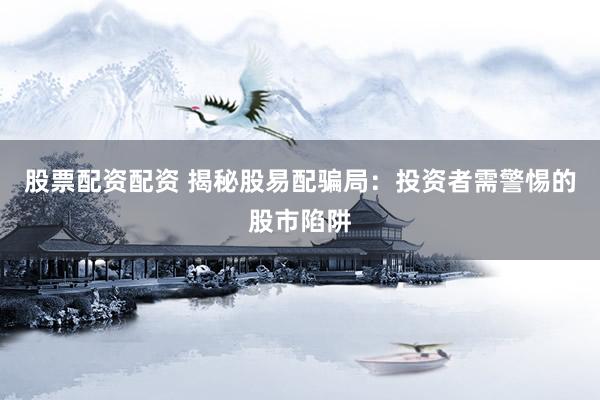 股票配资配资 揭秘股易配骗局：投资者需警惕的股市陷阱