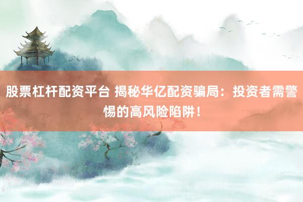 股票杠杆配资平台 揭秘华亿配资骗局：投资者需警惕的高风险陷阱！