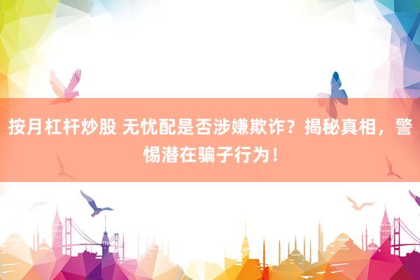 按月杠杆炒股 无忧配是否涉嫌欺诈？揭秘真相，警惕潜在骗子行为！