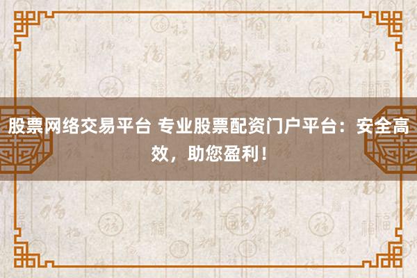 股票网络交易平台 专业股票配资门户平台：安全高效，助您盈利！