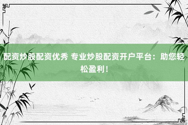 配资炒股配资优秀 专业炒股配资开户平台：助您轻松盈利！