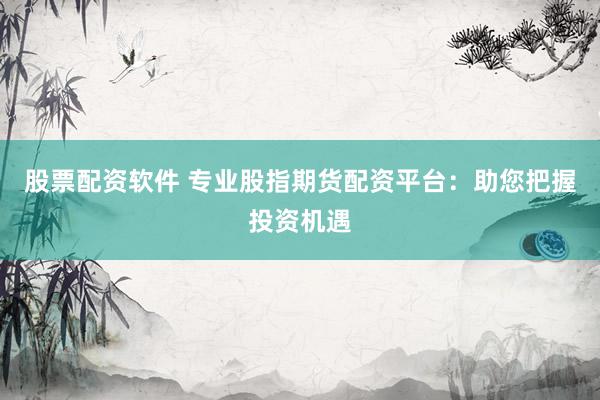 股票配资软件 专业股指期货配资平台：助您把握投资机遇