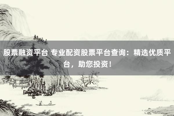 股票融资平台 专业配资股票平台查询:精选优质平台,助您投资!