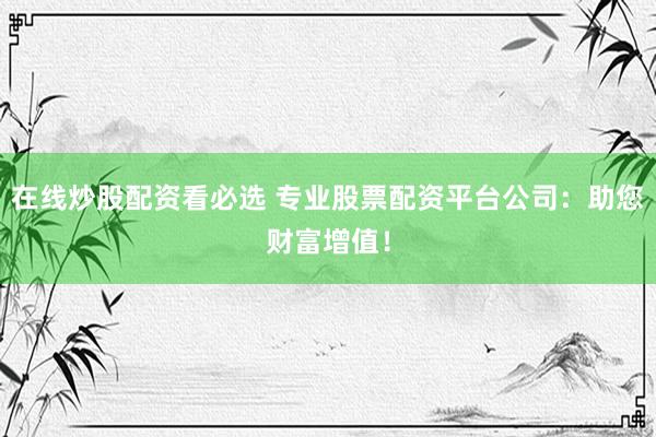 在线炒股配资看必选 专业股票配资平台公司：助您财富增值！