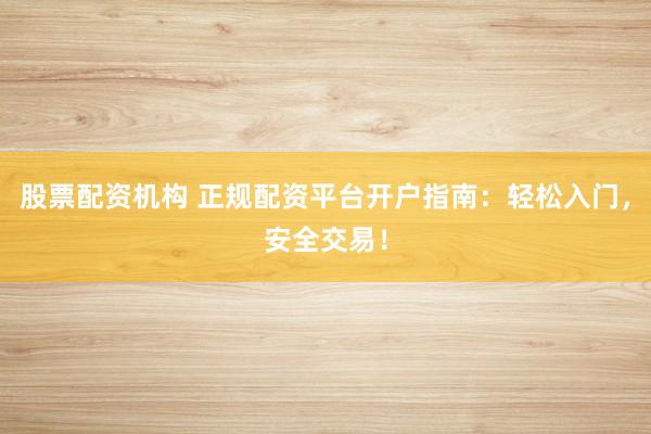 股票配资机构 正规配资平台开户指南：轻松入门，安全交易！