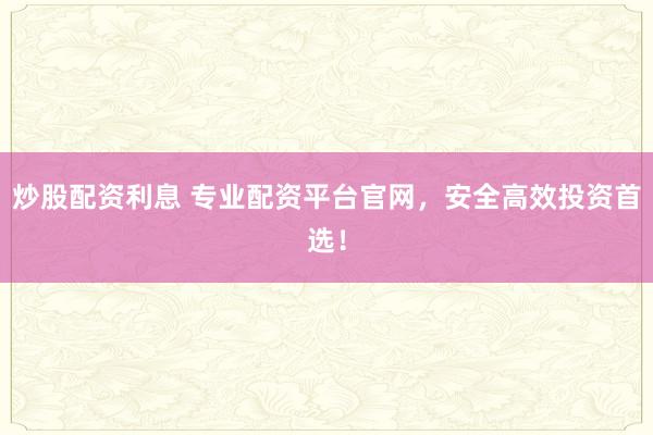 炒股配资利息 专业配资平台官网，安全高效投资首选！