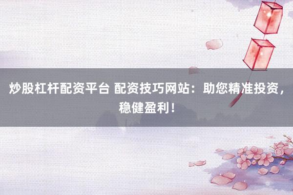 炒股杠杆配资平台 配资技巧网站：助您精准投资，稳健盈利！