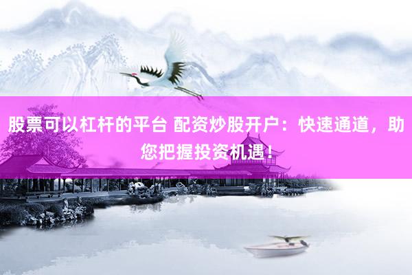 股票可以杠杆的平台 配资炒股开户:快速通道,助您把握投资机遇!