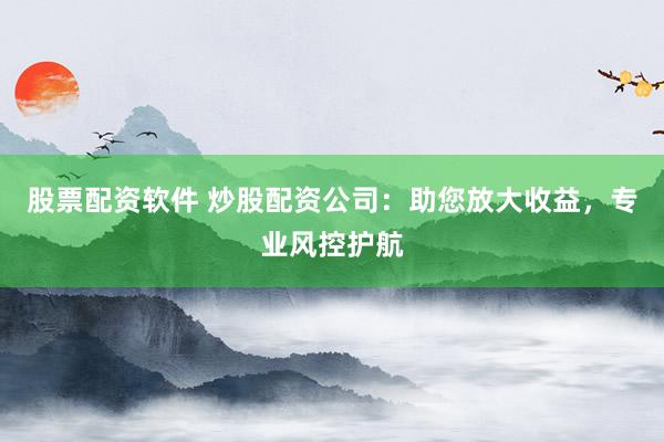 股票配资软件 炒股配资公司：助您放大收益，专业风控护航