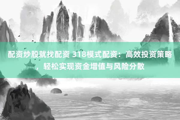 配资炒股就找配资 318模式配资：高效投资策略，轻松实现资金增值与风险分散