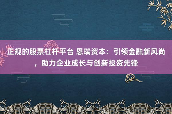 正规的股票杠杆平台 恩瑞资本：引领金融新风尚，助力企业成长与创新投资先锋