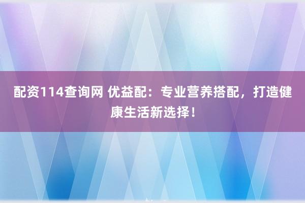 配资114查询网 优益配：专业营养搭配，打造健康生活新选择！