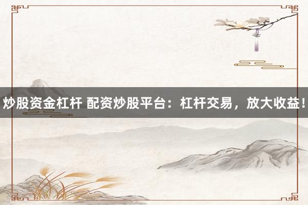 炒股资金杠杆 配资炒股平台：杠杆交易，放大收益！