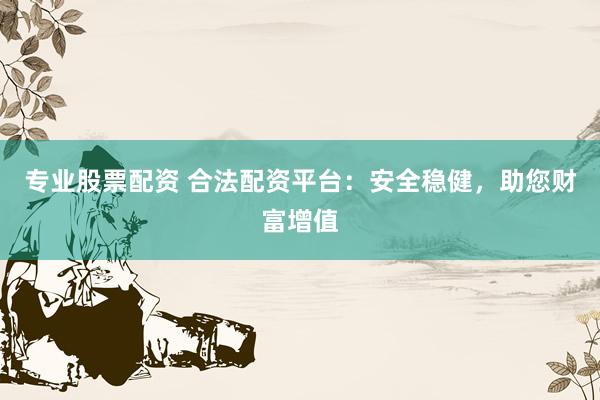 专业股票配资 合法配资平台：安全稳健，助您财富增值