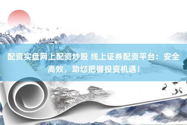 配资实盘网上配资炒股 线上证券配资平台：安全高效，助您把握投资机遇！