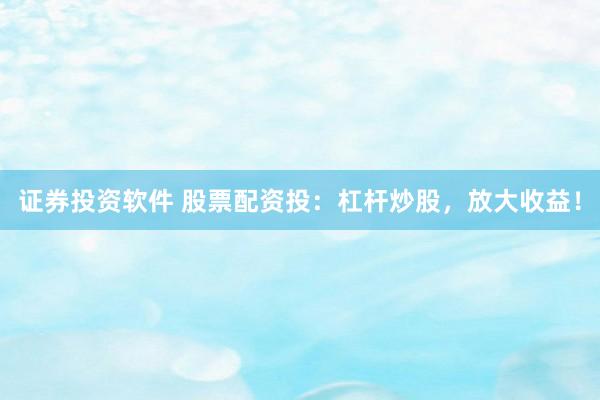 证券投资软件 股票配资投：杠杆炒股，放大收益！