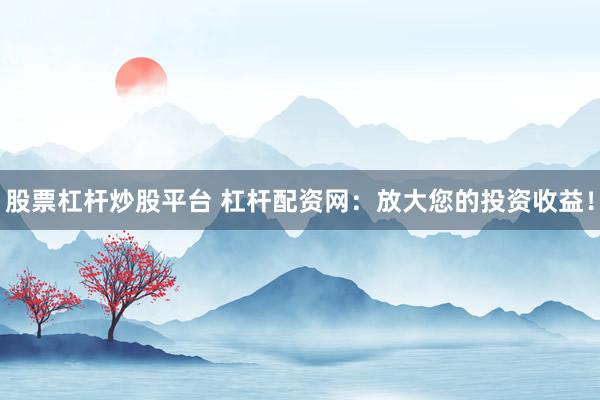 股票杠杆炒股平台 杠杆配资网：放大您的投资收益！