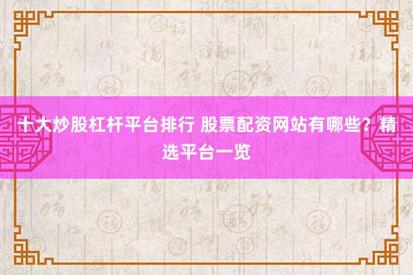十大炒股杠杆平台排行 股票配资网站有哪些？精选平台一览