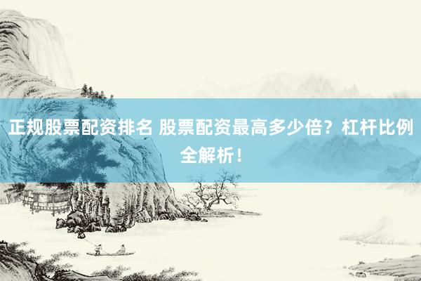 正规股票配资排名 股票配资最高多少倍？杠杆比例全解析！