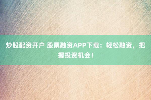炒股配资开户 股票融资APP下载：轻松融资，把握投资机会！