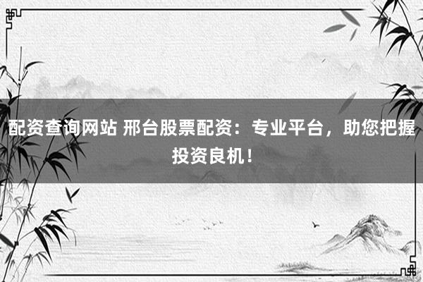 配资查询网站 邢台股票配资：专业平台，助您把握投资良机！