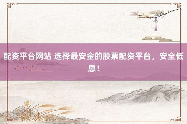配资平台网站 选择最安金的股票配资平台，安全低息！