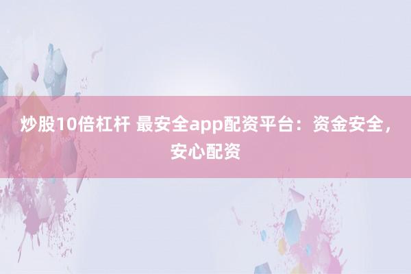 炒股10倍杠杆 最安全app配资平台：资金安全，安心配资