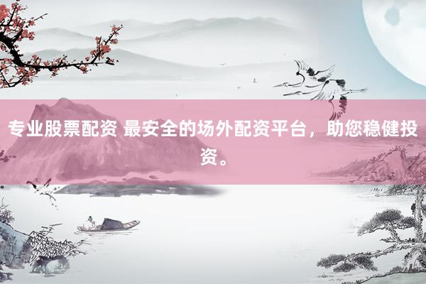 专业股票配资 最安全的场外配资平台，助您稳健投资。