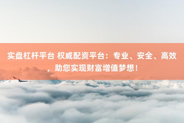 实盘杠杆平台 权威配资平台：专业、安全、高效，助您实现财富增值梦想！