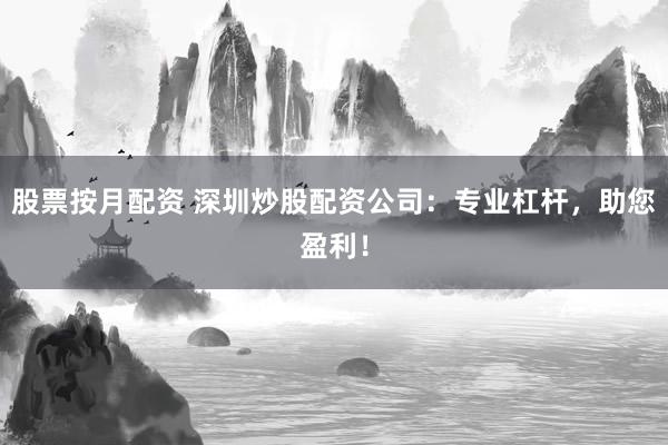 股票按月配资 深圳炒股配资公司：专业杠杆，助您盈利！