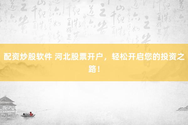 配资炒股软件 河北股票开户，轻松开启您的投资之路！