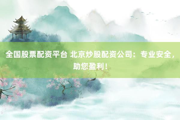 全国股票配资平台 北京炒股配资公司：专业安全，助您盈利！