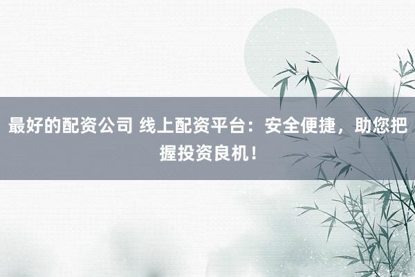 最好的配资公司 线上配资平台：安全便捷，助您把握投资良机！