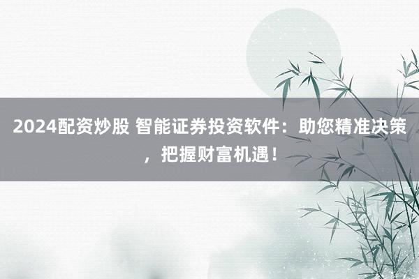 2024配资炒股 智能证券投资软件：助您精准决策，把握财富机遇！